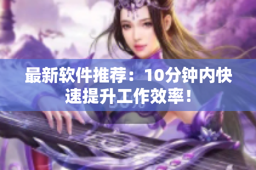 最新軟件推薦：10分鐘內(nèi)快速提升工作效率！