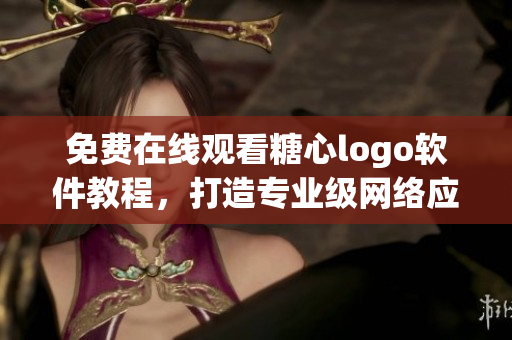 免費(fèi)在線(xiàn)觀看糖心logo軟件教程，打造專(zhuān)業(yè)級(jí)網(wǎng)絡(luò)應(yīng)用！