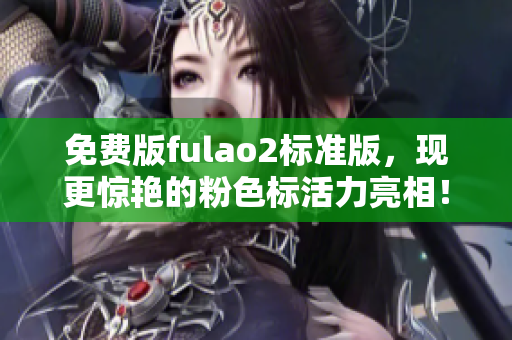 免費版fulao2標(biāo)準(zhǔn)版，現(xiàn)更驚艷的粉色標(biāo)活力亮相！