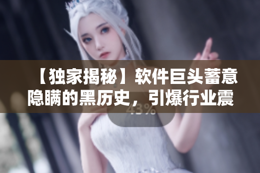 【獨家揭秘】軟件巨頭蓄意隱瞞的黑歷史，引爆行業(yè)震動！