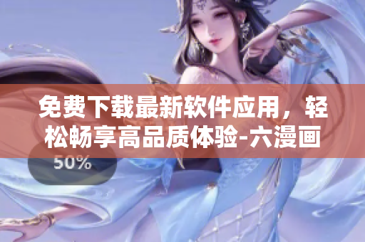 免費(fèi)下載最新軟件應(yīng)用，輕松暢享高品質(zhì)體驗(yàn)-六漫畫新版推薦