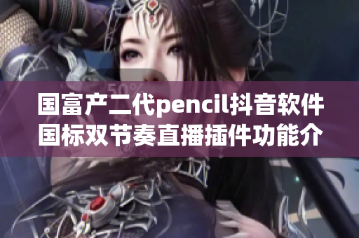 國富產(chǎn)二代pencil抖音軟件國標雙節(jié)奏直播插件功能介紹