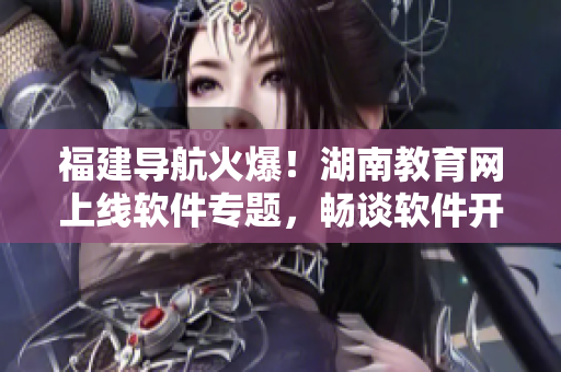 福建導航火爆！湖南教育網(wǎng)上線軟件專題，暢談軟件開發(fā)趨勢