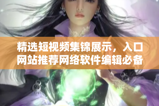 精選短視頻集錦展示，入口網(wǎng)站推薦網(wǎng)絡(luò)軟件編輯必備利器