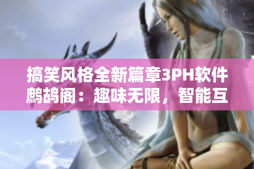 搞笑風(fēng)格全新篇章3PH軟件鷓鴣閣：趣味無(wú)限，智能互動(dòng)