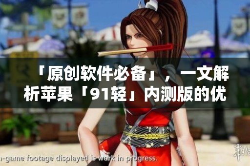 「原創(chuàng)軟件必備」，一文解析蘋果「91輕」內(nèi)測版的優(yōu)勢及局限性