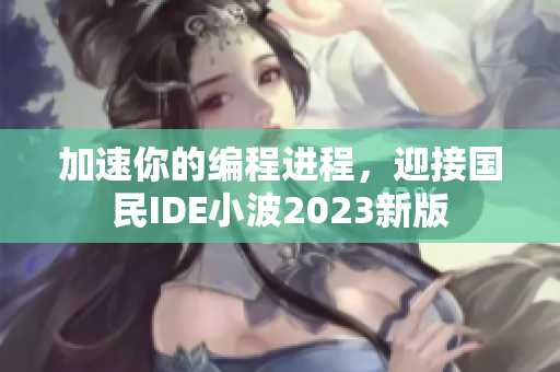加速你的編程進(jìn)程，迎接國(guó)民IDE小波2023新版