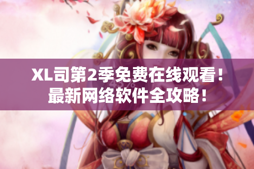 XL司第2季免費(fèi)在線觀看！最新網(wǎng)絡(luò)軟件全攻略！