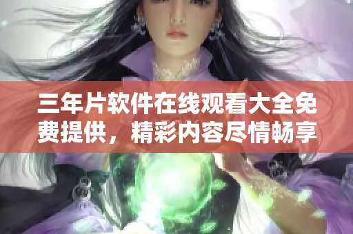 三年片軟件在線觀看大全免費提供，精彩內(nèi)容盡情暢享