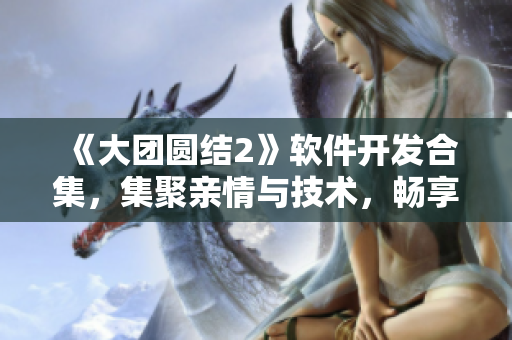 《大團(tuán)圓結(jié)2》軟件開發(fā)合集，集聚親情與技術(shù)，暢享免費(fèi)閱讀！