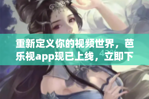 重新定義你的視頻世界，芭樂視app現(xiàn)已上線，立即下載！