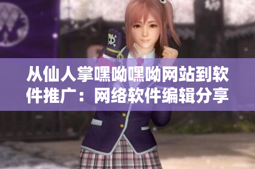 從仙人掌嘿呦嘿呦網(wǎng)站到軟件推廣：網(wǎng)絡(luò)軟件編輯分享的最佳營(yíng)銷策略