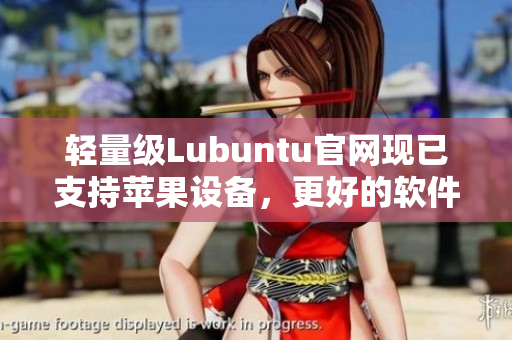 輕量級(jí)Lubuntu官網(wǎng)現(xiàn)已支持蘋果設(shè)備，更好的軟件體驗(yàn)等你來(lái)探索！