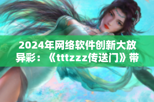 2024年網(wǎng)絡(luò)軟件創(chuàng)新大放異彩：《tttzzz傳送門》帶你探尋新技術(shù)！
