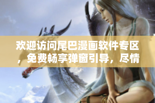 歡迎訪問尾巴漫畫軟件專區(qū)，免費(fèi)暢享彈窗引導(dǎo)，盡情體驗！