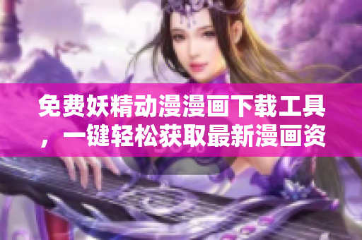 免費(fèi)妖精動(dòng)漫漫畫下載工具，一鍵輕松獲取最新漫畫資源