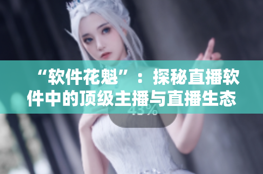 “軟件花魁”：探秘直播軟件中的頂級(jí)主播與直播生態(tài)