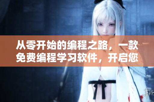 從零開始的編程之路，一款免費編程學(xué)習(xí)軟件，開啟您的編程初戀。