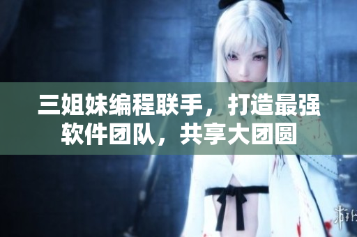 三姐妹編程聯(lián)手，打造最強(qiáng)軟件團(tuán)隊，共享大團(tuán)圓