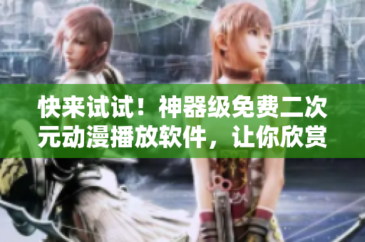 快來(lái)試試！神器級(jí)免費(fèi)二次元?jiǎng)勇シ跑浖?，讓你欣賞高清動(dòng)畫(huà)賽過(guò)影院體驗(yàn)