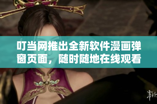 叮當(dāng)網(wǎng)推出全新軟件漫畫彈窗頁(yè)面，隨時(shí)隨地在線觀看
