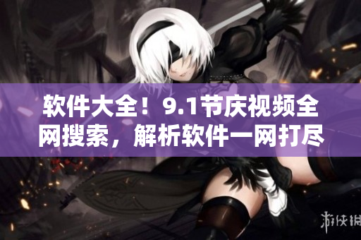 軟件大全！9.1節(jié)慶視頻全網(wǎng)搜索，解析軟件一網(wǎng)打盡