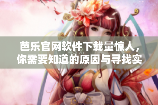 芭樂(lè)官網(wǎng)軟件下載量驚人，你需要知道的原因與尋找實(shí)踐