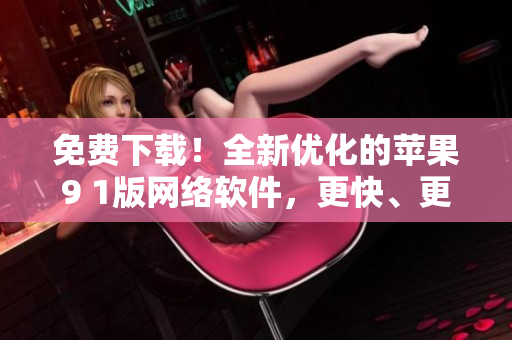 免費下載！全新優(yōu)化的蘋果9 1版網絡軟件，更快、更穩(wěn)定，讓您的上網體驗更暢快！
