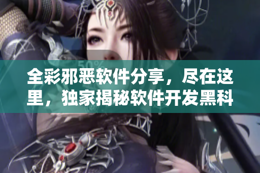 全彩邪惡軟件分享，盡在這里，獨(dú)家揭秘軟件開發(fā)黑科技技巧