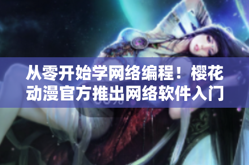 從零開始學(xué)網(wǎng)絡(luò)編程！櫻花動(dòng)漫官方推出網(wǎng)絡(luò)軟件入門指南