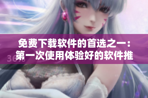 免費(fèi)下載軟件的首選之一：第一次使用體驗好的軟件推薦