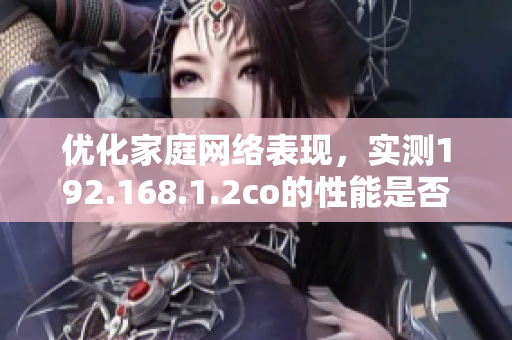 優(yōu)化家庭網(wǎng)絡(luò)表現(xiàn)，實測192.168.1.2co的性能是否超越預(yù)期