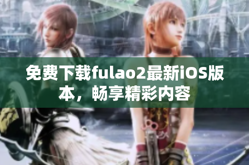 免費下載fulao2最新iOS版本，暢享精彩內(nèi)容