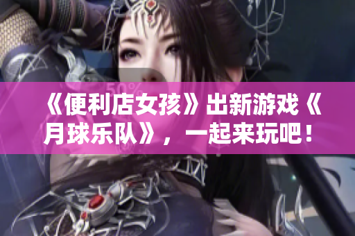 《便利店女孩》出新游戲《月球樂隊》，一起來玩吧！