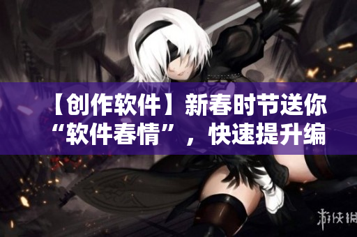 【創(chuàng)作軟件】新春時(shí)節(jié)送你“軟件春情”，快速提升編程實(shí)力！