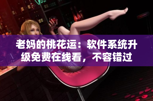 老媽的桃花運(yùn)：軟件系統(tǒng)升級(jí)免費(fèi)在線看，不容錯(cuò)過(guò)