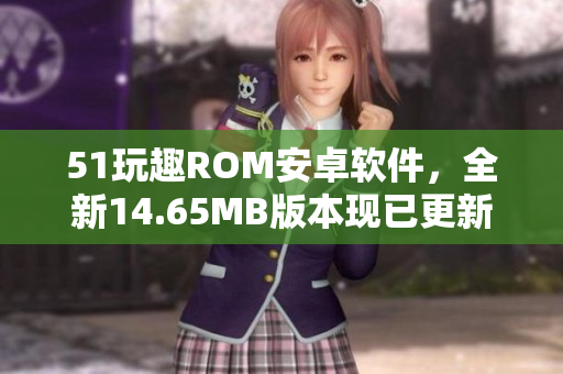 51玩趣ROM安卓軟件，全新14.65MB版本現(xiàn)已更新