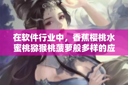 在軟件行業(yè)中，香蕉櫻桃水蜜桃獼猴桃菠蘿般多樣的應(yīng)用程序你了解多少？