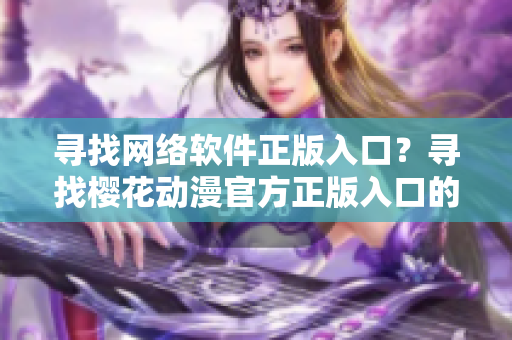 尋找網(wǎng)絡軟件正版入口？尋找櫻花動漫官方正版入口的步驟可以幫到你