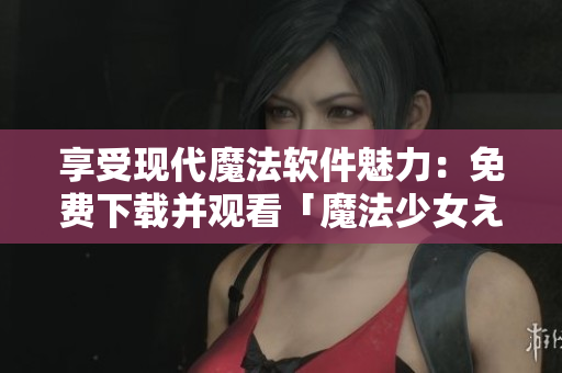 享受現(xiàn)代魔法軟件魅力：免費(fèi)下載并觀看「魔法少女えれな」
