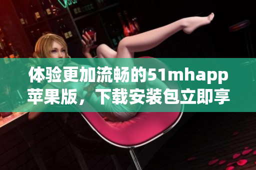 體驗更加流暢的51mhapp蘋果版，下載安裝包立即享受優(yōu)質(zhì)軟件服務