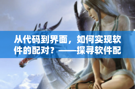 從代碼到界面，如何實(shí)現(xiàn)軟件的配對(duì)？——探尋軟件配對(duì)的奧秘