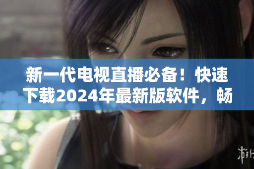 新一代電視直播必備！快速下載2024年最新版軟件，暢享高清畫質(zhì)與無限精彩！