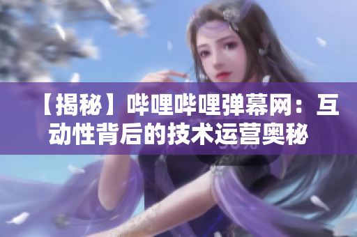 【揭秘】嗶哩嗶哩彈幕網：互動性背后的技術運營奧秘
