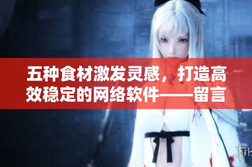 五種食材激發(fā)靈感，打造高效穩(wěn)定的網(wǎng)絡(luò)軟件——留言評(píng)論賦予開(kāi)發(fā)者新思路