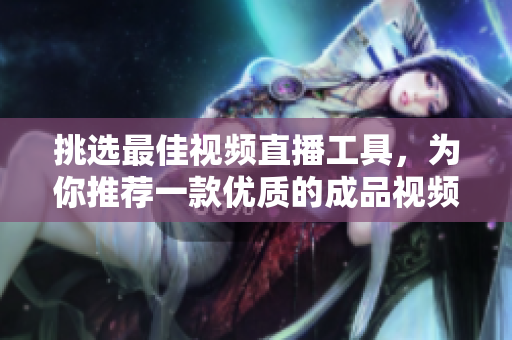 挑選最佳視頻直播工具，為你推薦一款優(yōu)質(zhì)的成品視頻直播軟件