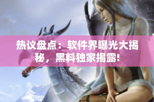 熱議盤點：軟件界曝光大揭秘，黑料獨家揭露!