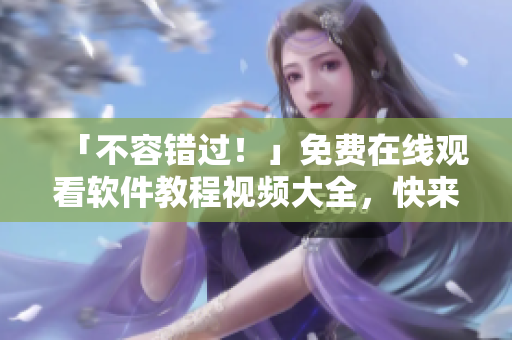 「不容錯(cuò)過！」免費(fèi)在線觀看軟件教程視頻大全，快來提升你的技能吧！