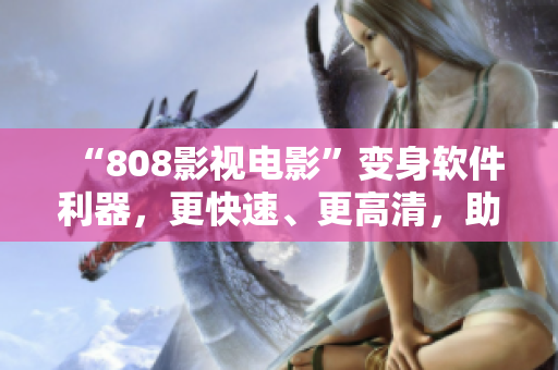 “808影視電影”變身軟件利器，更快速、更高清，助你盡情享受影音盛宴！
