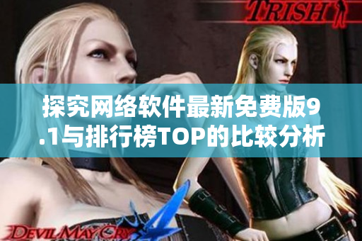 探究網(wǎng)絡軟件最新免費版9.1與排行榜TOP的比較分析